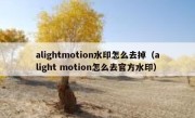 alightmotion水印怎么去掉（alight motion怎么去官方水印）