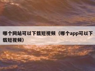 哪个网站可以下载短视频（哪个app可以下载短视频）