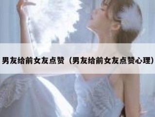 男友给前女友点赞（男友给前女友点赞心理）