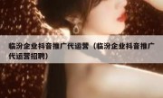 临汾企业抖音推广代运营（临汾企业抖音推广代运营招聘）