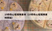 15秒伤心短视频素材（15秒伤心短视频素材网站）