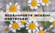 网红业务24小时自助下单（网红业务24小时自助下单什么意思）