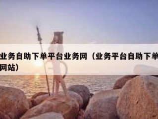 业务自助下单平台业务网（业务平台自助下单网站）