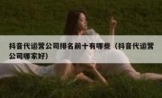 抖音代运营公司排名前十有哪些（抖音代运营公司哪家好）