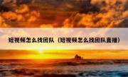 短视频怎么找团队（短视频怎么找团队直播）