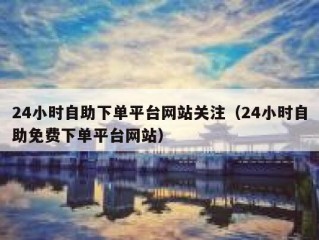 24小时自助下单平台网站关注（24小时自助免费下单平台网站）