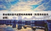 茶山镇抖音代运营机构有哪些（东莞市抖音代运营）