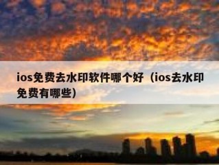 ios免费去水印软件哪个好（ios去水印免费有哪些）