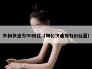 如何快速有50粉丝（如何快速拥有粉丝量）