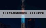 企业号怎么引流到微信私域（企业号如何使用）