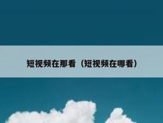 短视频在那看（短视频在哪看）