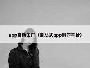 app自助工厂（自助式app制作平台）