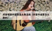 抖音项目代运营怎么做流程（抖音代运营怎么做的）