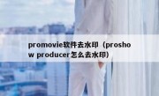 promovie软件去水印（proshow producer怎么去水印）