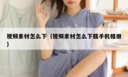 视频素材怎么下（视频素材怎么下载手机相册）