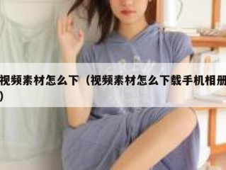 视频素材怎么下（视频素材怎么下载手机相册）