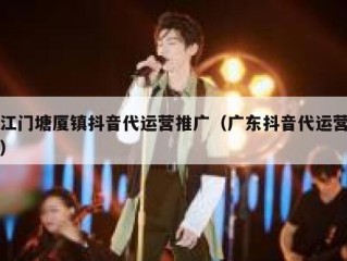 江门塘厦镇抖音代运营推广（广东抖音代运营）