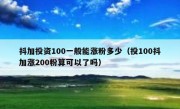 抖加投资100一般能涨粉多少（投100抖加涨200粉算可以了吗）