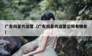 广东抖音代运营（广东抖音代运营公司有哪些）