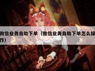 微信业务自助下单（微信业务自助下单怎么操作）