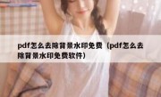 pdf怎么去除背景水印免费（pdf怎么去除背景水印免费软件）