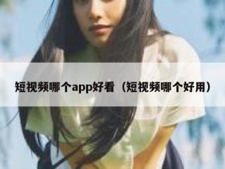 短视频哪个app好看（短视频哪个好用）