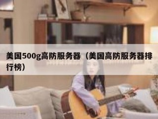 美国500g高防服务器（美国高防服务器排行榜）