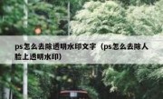 ps怎么去除透明水印文字（ps怎么去除人脸上透明水印）