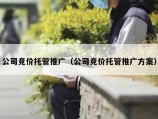 公司竞价托管推广（公司竞价托管推广方案）