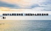 绿加什么颜色变粉色（绿色加什么颜色是粉颜色）