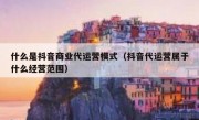 什么是抖音商业代运营模式（抖音代运营属于什么经营范围）