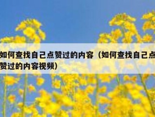 如何查找自己点赞过的内容（如何查找自己点赞过的内容视频）