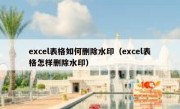 excel表格如何删除水印（excel表格怎样删除水印）