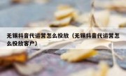 无锡抖音代运营怎么投放（无锡抖音代运营怎么投放客户）