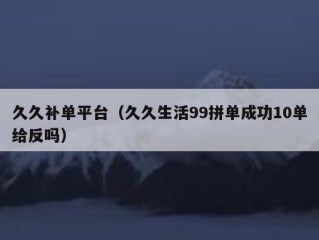 久久补单平台（久久生活99拼单成功10单给反吗）