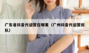 广东省抖音代运营在哪里（广州抖音代运营团队）