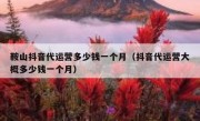 鞍山抖音代运营多少钱一个月（抖音代运营大概多少钱一个月）