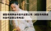 诸暨市纯佣金抖音代运营公司（诸暨市纯佣金抖音代运营公司电话）