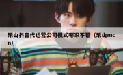 乐山抖音代运营公司模式哪家不错（乐山mcn）