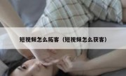 短视频怎么拓客（短视频怎么获客）