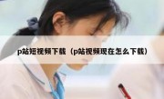 p站短视频下载（p站视频现在怎么下载）