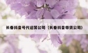 长春抖音号代运营公司（长春抖音带货公司）