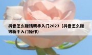 抖音怎么赚钱新手入门2023（抖音怎么赚钱新手入门操作）