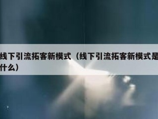 线下引流拓客新模式（线下引流拓客新模式是什么）