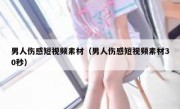 男人伤感短视频素材（男人伤感短视频素材30秒）