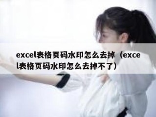 excel表格页码水印怎么去掉（excel表格页码水印怎么去掉不了）