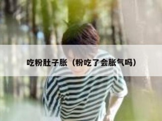 吃粉肚子胀（粉吃了会胀气吗）