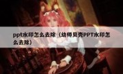 ppt水印怎么去除（幼师贝壳PPT水印怎么去除）