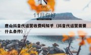 唐山抖音代运营收费吗知乎（抖音代运营需要什么条件）