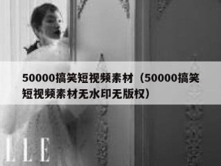 50000搞笑短视频素材（50000搞笑短视频素材无水印无版权）